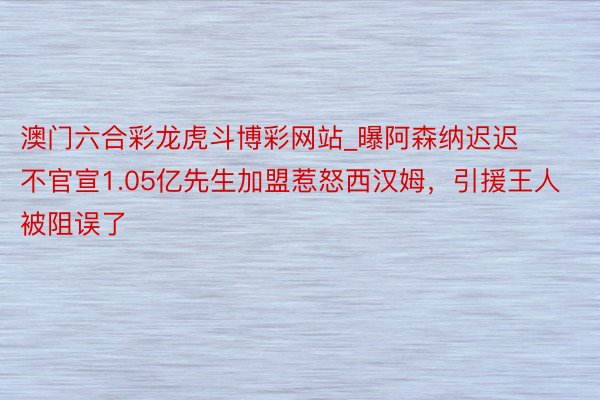 澳门六合彩龙虎斗博彩网站_曝阿森纳迟迟不官宣1.05亿先生加盟惹怒西汉姆，引援王人被阻误了