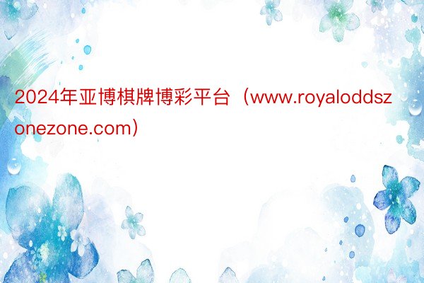 2024年亚博棋牌博彩平台（www.royaloddszonezone.com）