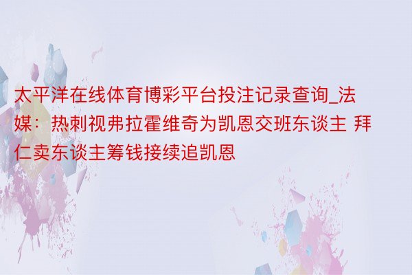 太平洋在线体育博彩平台投注记录查询_法媒：热刺视弗拉霍维奇为凯恩交班东谈主 拜仁卖东谈主筹钱接续追凯恩