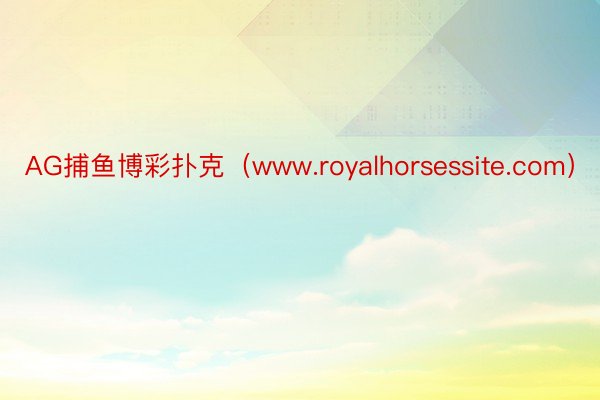 AG捕鱼博彩扑克（www.royalhorsessite.com）
