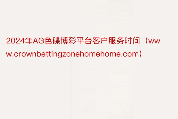 2024年AG色碟博彩平台客户服务时间（www.crownbettingzonehomehome.com）