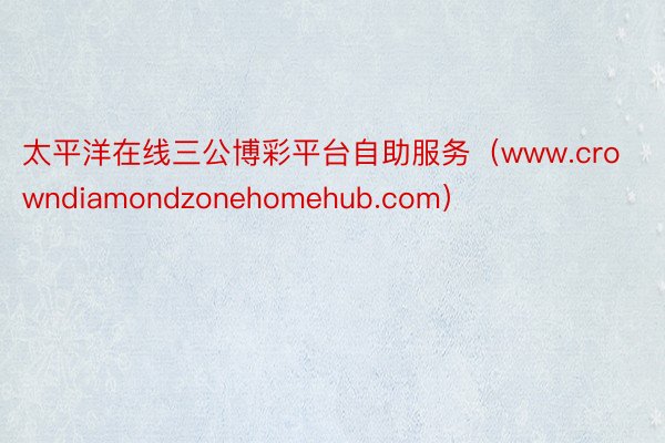 太平洋在线三公博彩平台自助服务（www.crowndiamondzonehomehub.com）