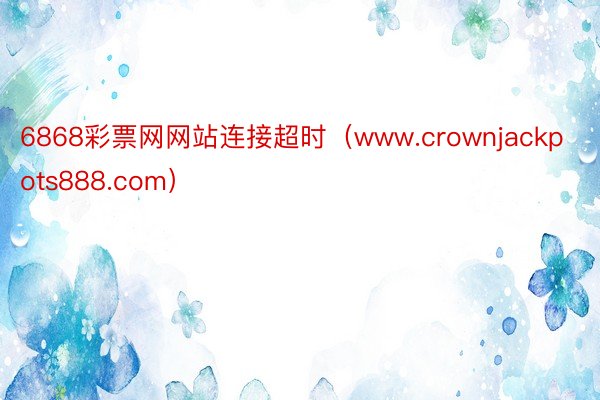 6868彩票网网站连接超时（www.crownjackpots888.com）