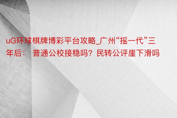 uG环球棋牌博彩平台攻略_广州“摇一代”三年后： 普通公校接稳吗？民转公评崖下滑吗
