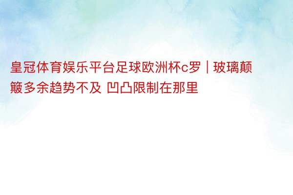 皇冠体育娱乐平台足球欧洲杯c罗 | 玻璃颠簸多余趋势不及 凹凸限制在那里