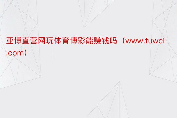 亚博直营网玩体育博彩能赚钱吗（www.fuwci.com）
