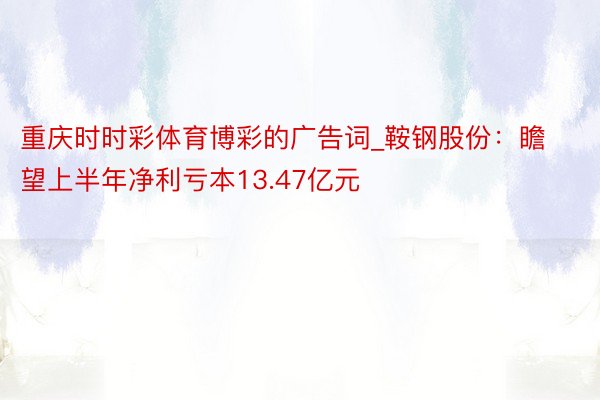 重庆时时彩体育博彩的广告词_鞍钢股份：瞻望上半年净利亏本13.47亿元