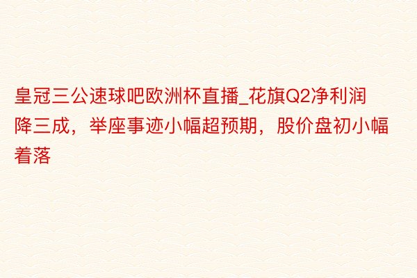 皇冠三公速球吧欧洲杯直播_花旗Q2净利润降三成，举座事迹小幅超预期，股价盘初小幅着落
