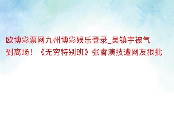欧博彩票网九州博彩娱乐登录_吴镇宇被气到离场！《无穷特别班》张睿演技遭网友狠批