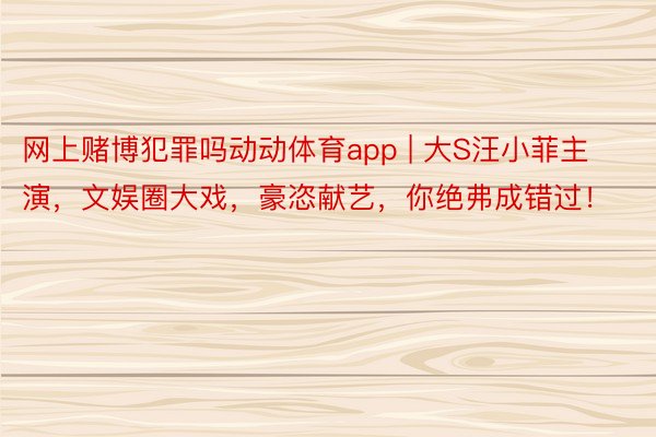 网上赌博犯罪吗动动体育app | 大S汪小菲主演，文娱圈大戏，豪恣献艺，你绝弗成错过！