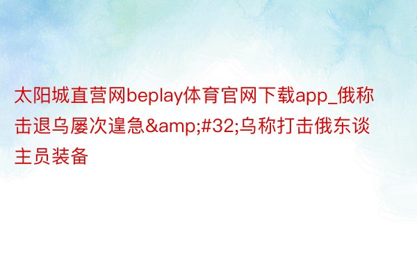 太阳城直营网beplay体育官网下载app_俄称击退乌屡次遑急&#32;乌称打击俄东谈主员装备