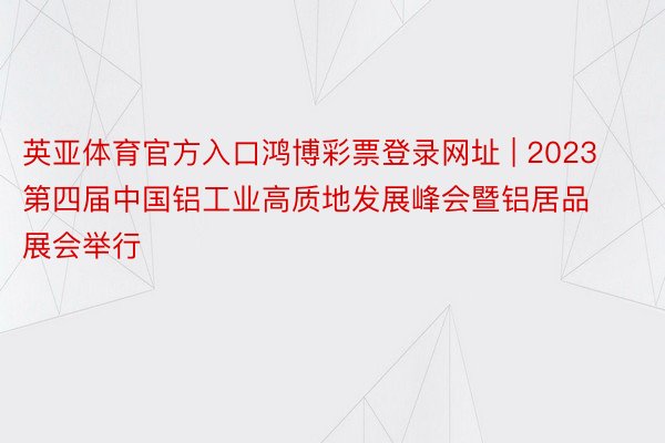 英亚体育官方入口鸿博彩票登录网址 | 2023第四届中国铝工业高质地发展峰会暨铝居品展会举行