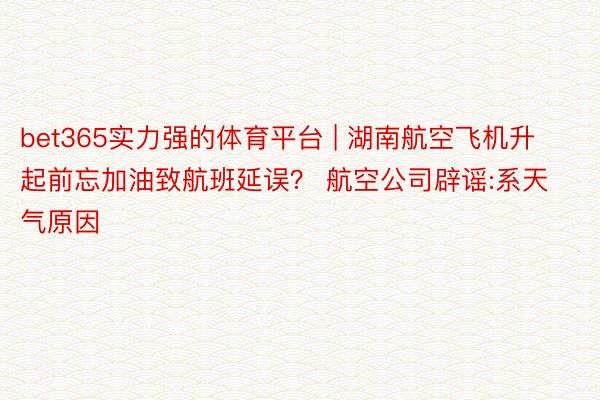 bet365实力强的体育平台 | 湖南航空飞机升起前忘加油致航班延误？ 航空公司辟谣:系天气原因