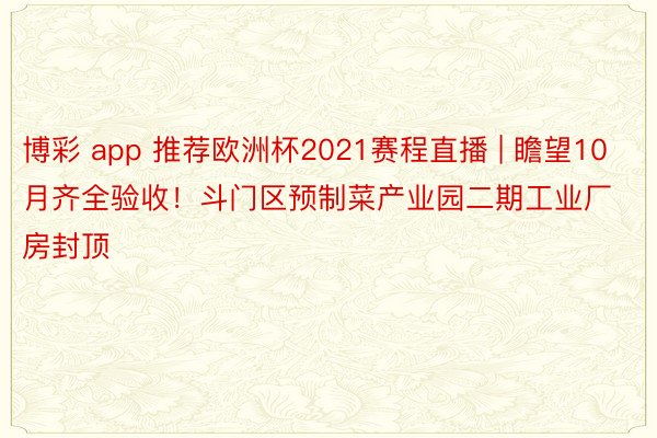 博彩 app 推荐欧洲杯2021赛程直播 | 瞻望10月齐全验收！斗门区预制菜产业园二期工业厂房封顶