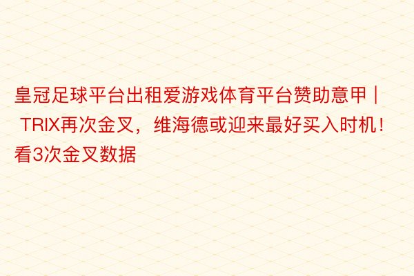 皇冠足球平台出租爱游戏体育平台赞助意甲 | TRIX再次金叉，维海德或迎来最好买入时机！看3次金叉数据