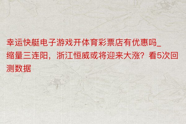 幸运快艇电子游戏开体育彩票店有优惠吗_缩量三连阳，浙江恒威或将迎来大涨？看5次回测数据
