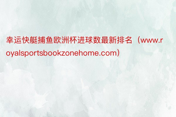 幸运快艇捕鱼欧洲杯进球数最新排名（www.royalsportsbookzonehome.com）