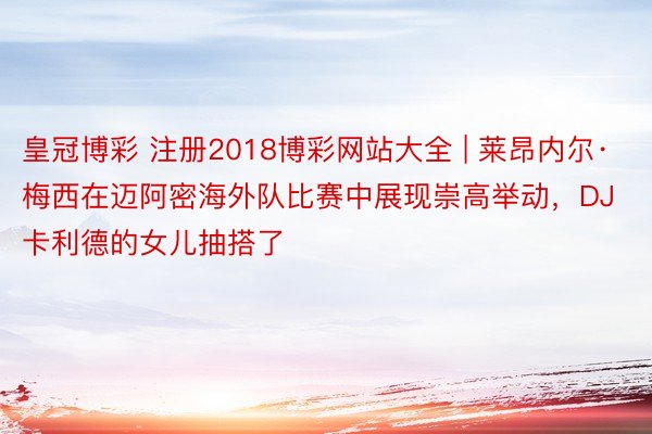 皇冠博彩 注册2018博彩网站大全 | 莱昂内尔·梅西在迈阿密海外队比赛中展现崇高举动，DJ卡利德的女儿抽搭了
