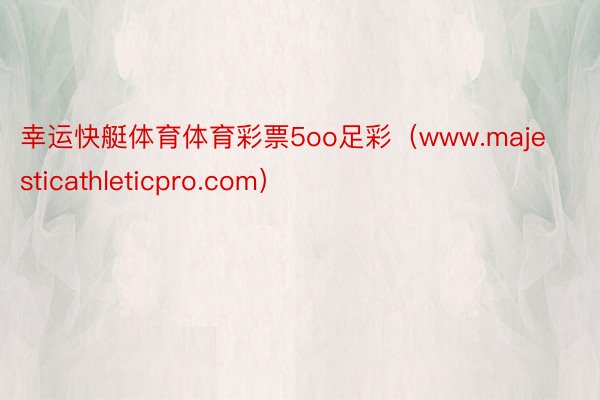 幸运快艇体育体育彩票5oo足彩（www.majesticathleticpro.com）