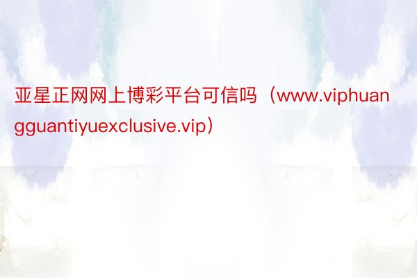 亚星正网网上博彩平台可信吗（www.viphuangguantiyuexclusive.vip）
