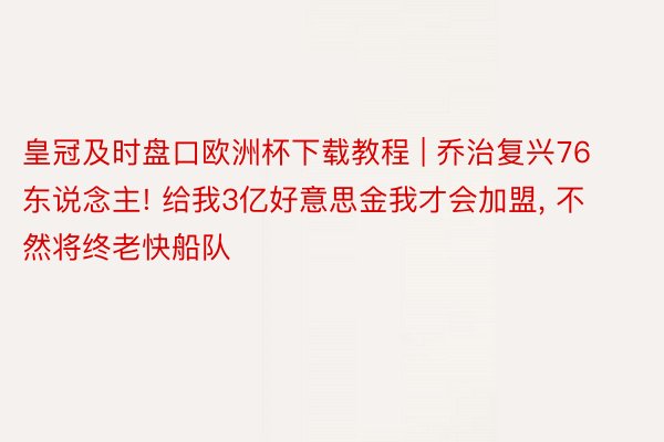 皇冠及时盘口欧洲杯下载教程 | 乔治复兴76东说念主! 给我3亿好意思金我才会加盟, 不然将终老快船队