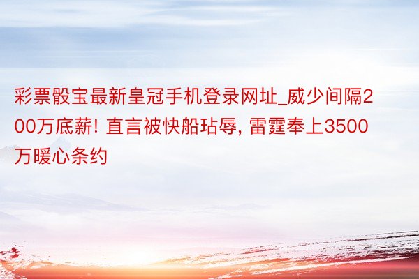 彩票骰宝最新皇冠手机登录网址_威少间隔200万底薪! 直言被快船玷辱, 雷霆奉上3500万暖心条约