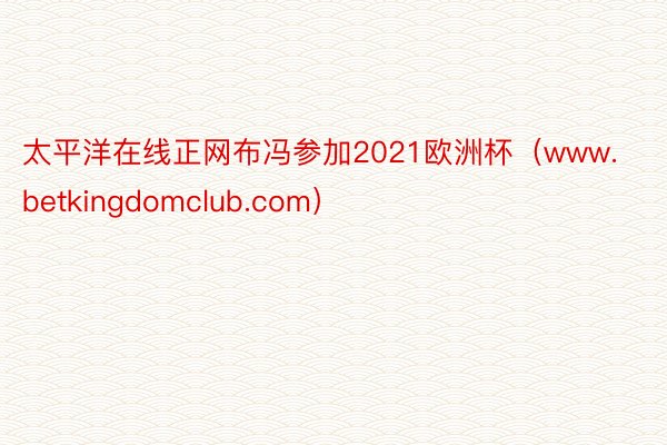 太平洋在线正网布冯参加2021欧洲杯（www.betkingdomclub.com）