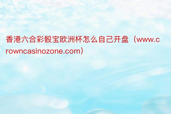 香港六合彩骰宝欧洲杯怎么自己开盘（www.crowncasinozone.com）