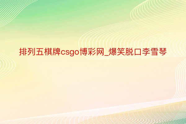 排列五棋牌csgo博彩网_爆笑脱口李雪琴