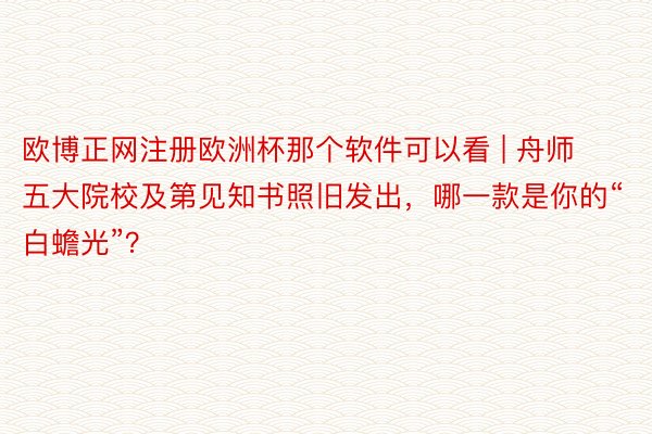 欧博正网注册欧洲杯那个软件可以看 | 舟师五大院校及第见知书照旧发出，哪一款是你的“白蟾光”？