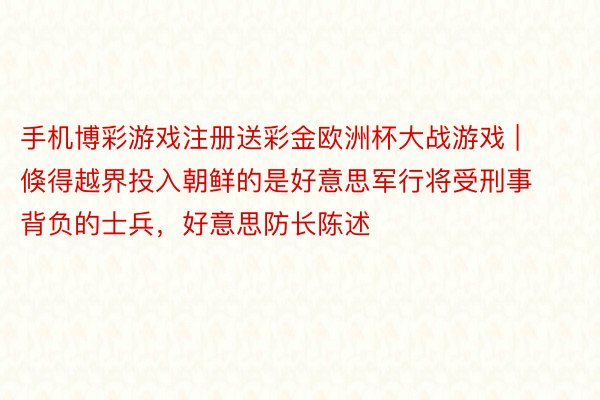 手机博彩游戏注册送彩金欧洲杯大战游戏 | 倏得越界投入朝鲜的是好意思军行将受刑事背负的士兵，好意思防长陈述