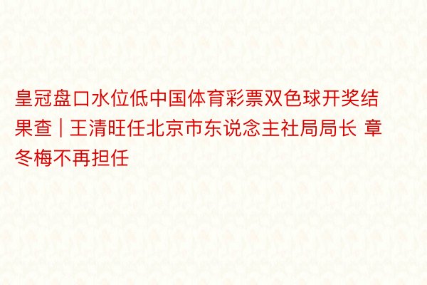 皇冠盘口水位低中国体育彩票双色球开奖结果查 | 王清旺任北京市东说念主社局局长 章冬梅不再担任
