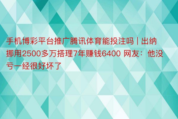 手机博彩平台推广腾讯体育能投注吗 | 出纳挪用2500多万搭理7年赚钱6400 网友：他没亏一经很好坏了