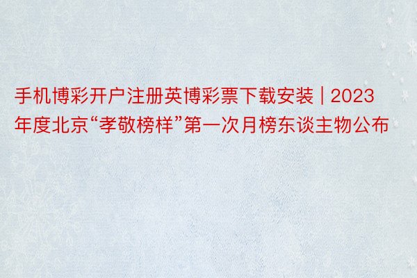 手机博彩开户注册英博彩票下载安装 | 2023年度北京“孝敬榜样”第一次月榜东谈主物公布