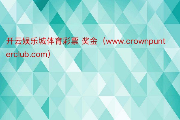 开云娱乐城体育彩票 奖金（www.crownpunterclub.com）
