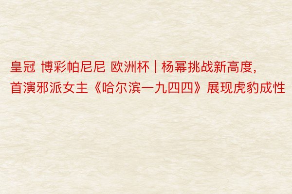 皇冠 博彩帕尼尼 欧洲杯 | 杨幂挑战新高度, 首演邪派女主《哈尔滨一九四四》展现虎豹成性
