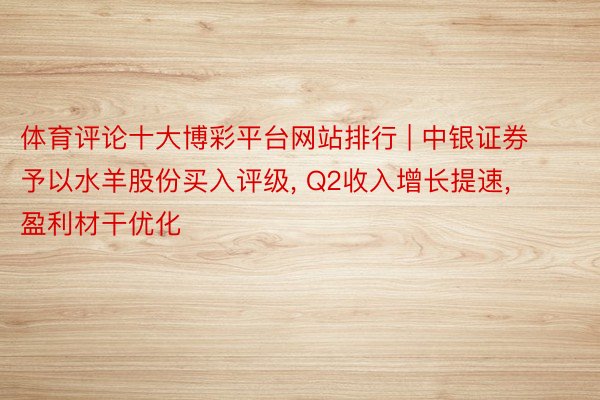 体育评论十大博彩平台网站排行 | 中银证券予以水羊股份买入评级, Q2收入增长提速, 盈利材干优化