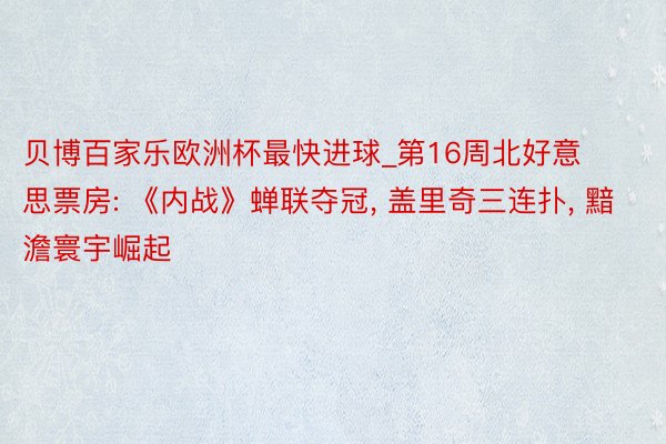 贝博百家乐欧洲杯最快进球_第16周北好意思票房: 《内战》蝉联夺冠, 盖里奇三连扑, 黯澹寰宇崛起