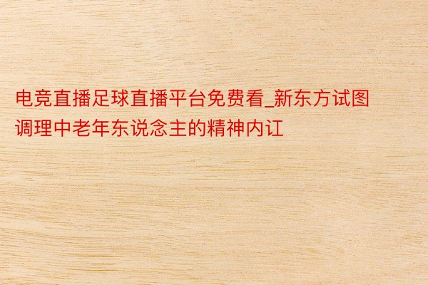 电竞直播足球直播平台免费看_新东方试图调理中老年东说念主的精神内讧