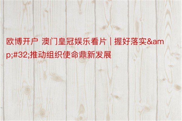 欧博开户 澳门皇冠娱乐看片 | 握好落实&#32;推动组织使命鼎新发展