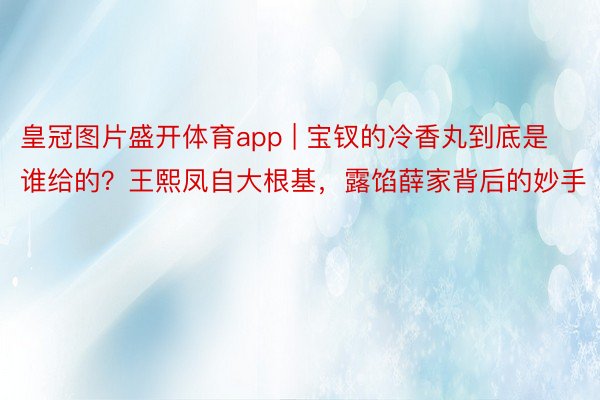皇冠图片盛开体育app | 宝钗的冷香丸到底是谁给的？王熙凤自大根基，露馅薛家背后的妙手