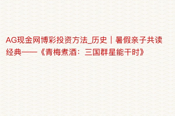 AG现金网博彩投资方法_历史｜暑假亲子共读经典——《青梅煮酒：三国群星能干时》