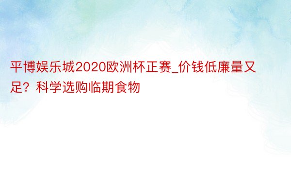 平博娱乐城2020欧洲杯正赛_价钱低廉量又足？科学选购临期食物