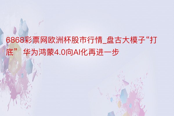 6868彩票网欧洲杯股市行情_盘古大模子“打底”  华为鸿蒙4.0向AI化再进一步