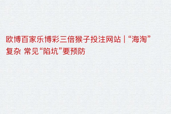 欧博百家乐博彩三倍猴子投注网站 | “海淘”复杂 常见“陷坑”要预防