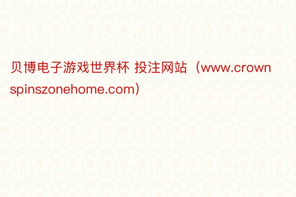 贝博电子游戏世界杯 投注网站（www.crownspinszonehome.com）