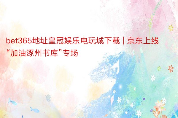 bet365地址皇冠娱乐电玩城下载 | 京东上线“加油涿州书库”专场