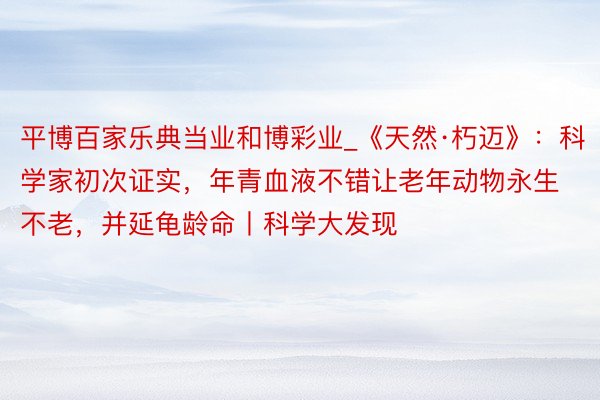 平博百家乐典当业和博彩业_《天然·朽迈》：科学家初次证实，年青血液不错让老年动物永生不老，并延龟龄命丨科学大发现