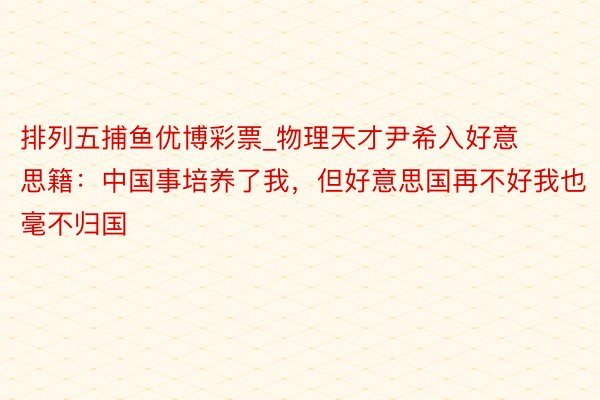 排列五捕鱼优博彩票_物理天才尹希入好意思籍：中国事培养了我，但好意思国再不好我也毫不归国