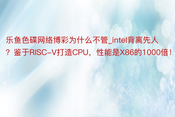 乐鱼色碟网络博彩为什么不管_intel背离先人？鉴于RISC-V打造CPU，性能是X86的1000倍！